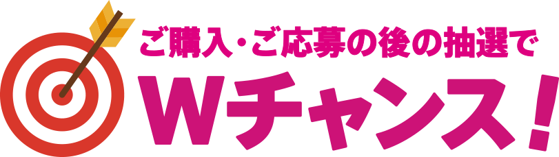 ご購入・ご応募の後の抽選でWチャンス!